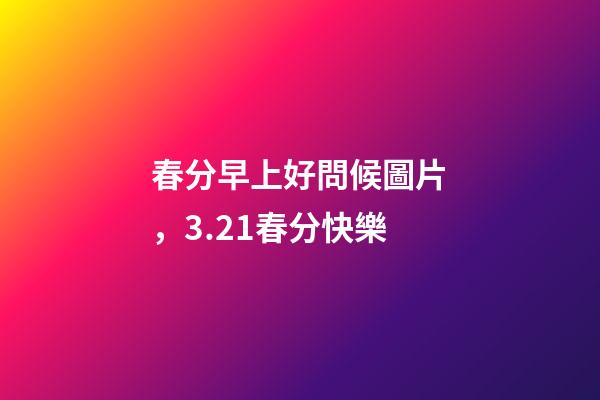 春分早上好問候圖片，3.21春分快樂-第1張-觀點-玄機派